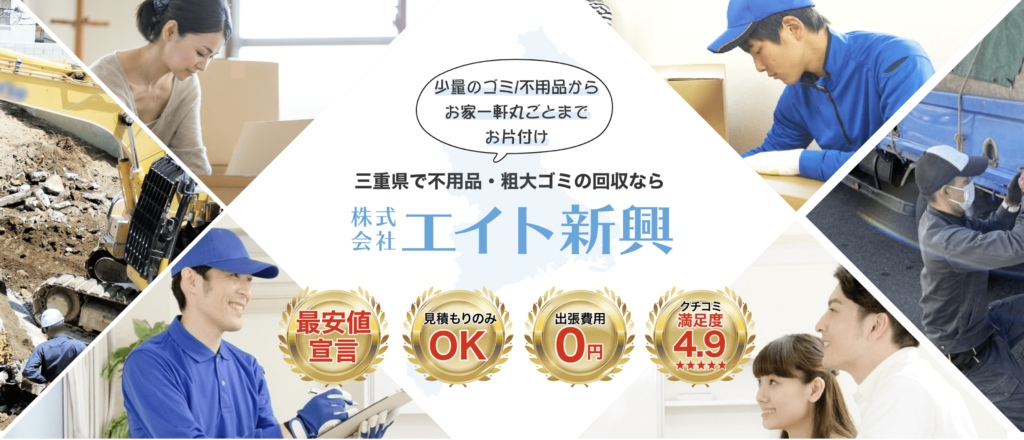 三重県で不用品・粗大ゴミの回収なら株式会社エイト新興「最安値宣言」「見積もりのみOK」「出張費用0円」「クチコミ満足度4.9」